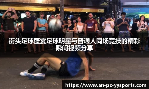 街头足球盛宴足球明星与普通人同场竞技的精彩瞬间视频分享