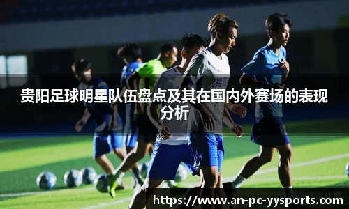 贵阳足球明星队伍盘点及其在国内外赛场的表现分析