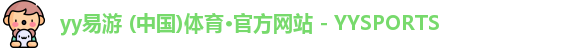 yy易游 (中国)体育·官方网站 - YYSPORTS